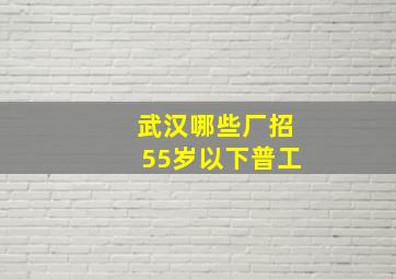 武汉哪些厂招55岁以下普工