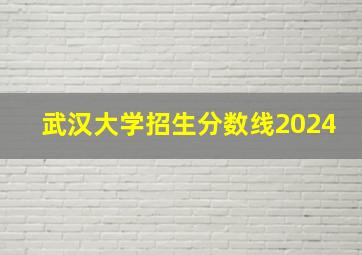 武汉大学招生分数线2024