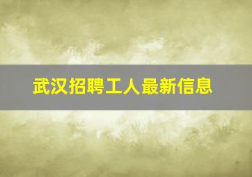 武汉招聘工人最新信息