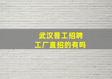 武汉普工招聘工厂直招的有吗