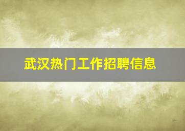 武汉热门工作招聘信息