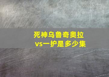 死神乌鲁奇奥拉vs一护是多少集