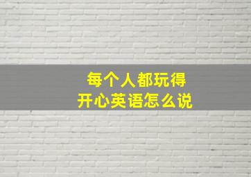 每个人都玩得开心英语怎么说