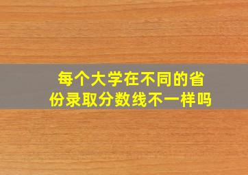 每个大学在不同的省份录取分数线不一样吗