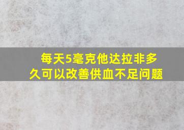 每天5毫克他达拉非多久可以改善供血不足问题