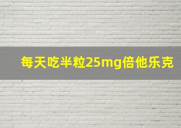 每天吃半粒25mg倍他乐克