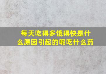 每天吃得多饿得快是什么原因引起的呢吃什么药