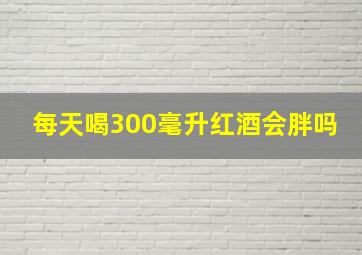 每天喝300毫升红酒会胖吗