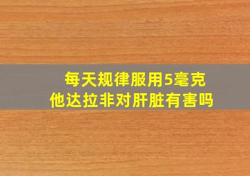 每天规律服用5毫克他达拉非对肝脏有害吗