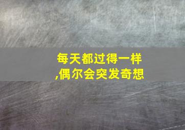 每天都过得一样,偶尔会突发奇想