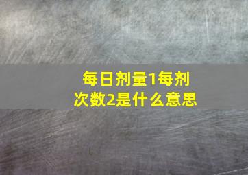 每日剂量1每剂次数2是什么意思