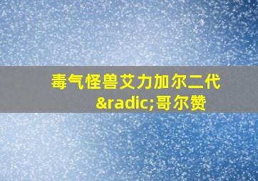 毒气怪兽艾力加尔二代√哥尔赞