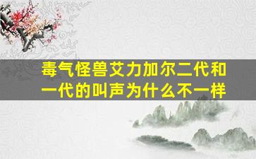 毒气怪兽艾力加尔二代和一代的叫声为什么不一样