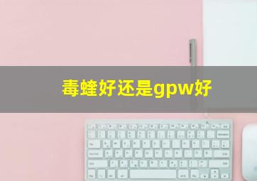 毒蝰好还是gpw好