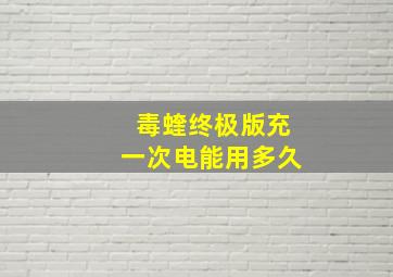 毒蝰终极版充一次电能用多久