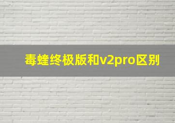 毒蝰终极版和v2pro区别