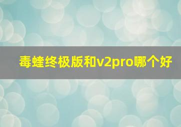 毒蝰终极版和v2pro哪个好