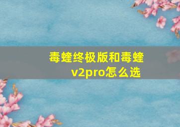 毒蝰终极版和毒蝰v2pro怎么选