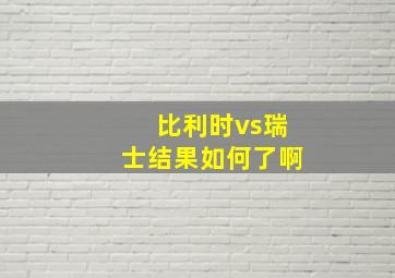 比利时vs瑞士结果如何了啊