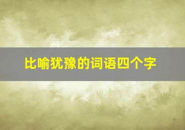 比喻犹豫的词语四个字