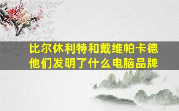 比尔休利特和戴维帕卡德他们发明了什么电脑品牌