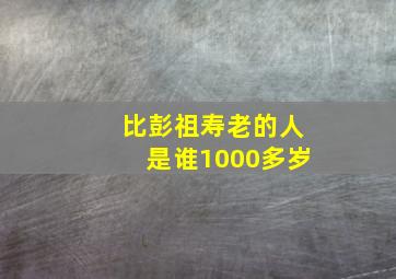 比彭祖寿老的人是谁1000多岁