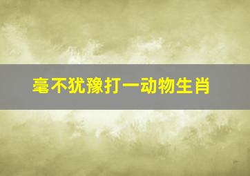 毫不犹豫打一动物生肖