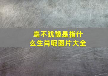 毫不犹豫是指什么生肖呢图片大全