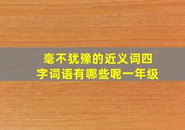 毫不犹豫的近义词四字词语有哪些呢一年级