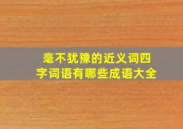 毫不犹豫的近义词四字词语有哪些成语大全