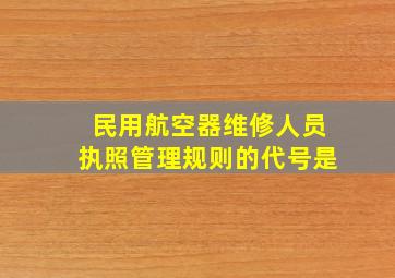 民用航空器维修人员执照管理规则的代号是