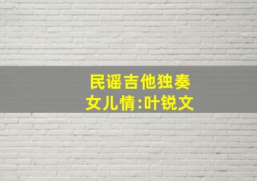 民谣吉他独奏女儿情:叶锐文