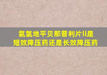 氨氯地平贝那普利片ll是短效降压药还是长效降压药