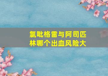 氯吡格雷与阿司匹林哪个出血风险大