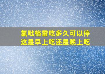 氯吡格雷吃多久可以停这是早上吃还是晚上吃