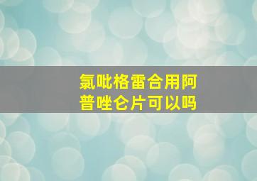 氯吡格雷合用阿普唑仑片可以吗