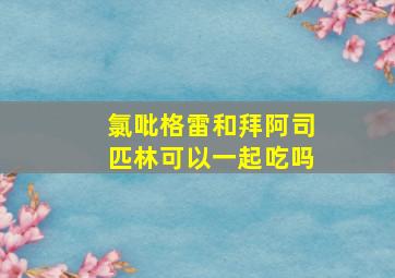 氯吡格雷和拜阿司匹林可以一起吃吗