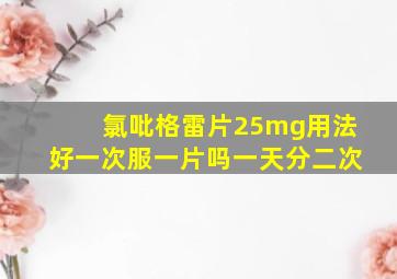 氯吡格雷片25mg用法好一次服一片吗一天分二次