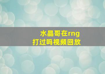 水晶哥在rng打过吗视频回放