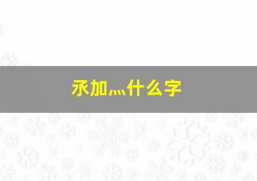 氶加灬什么字