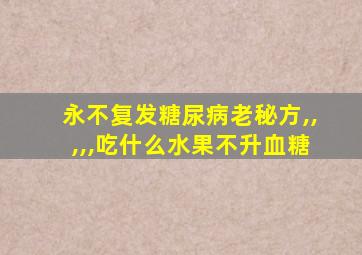 永不复发糖尿病老秘方,,,,,吃什么水果不升血糖