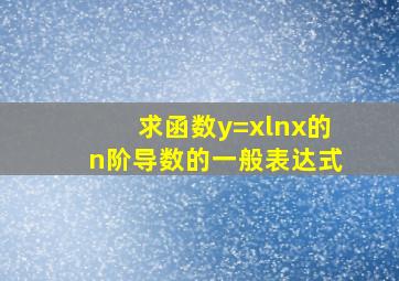 求函数y=xlnx的n阶导数的一般表达式