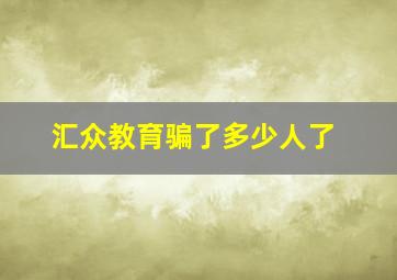 汇众教育骗了多少人了