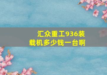 汇众重工936装载机多少钱一台啊