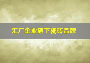 汇广企业旗下瓷砖品牌