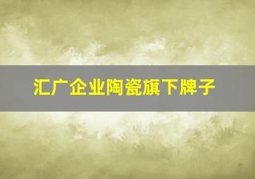 汇广企业陶瓷旗下牌子