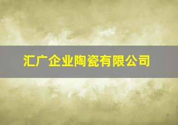 汇广企业陶瓷有限公司