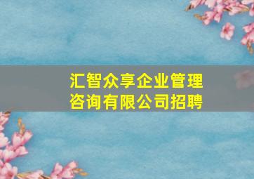 汇智众享企业管理咨询有限公司招聘