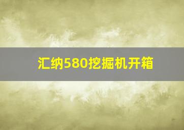 汇纳580挖掘机开箱