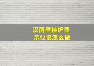 汉南壁挂炉显示f2该怎么做